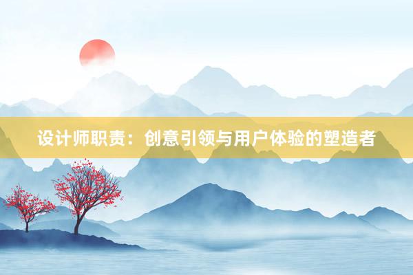 设计师职责：创意引领与用户体验的塑造者