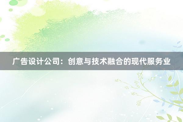 广告设计公司：创意与技术融合的现代服务业