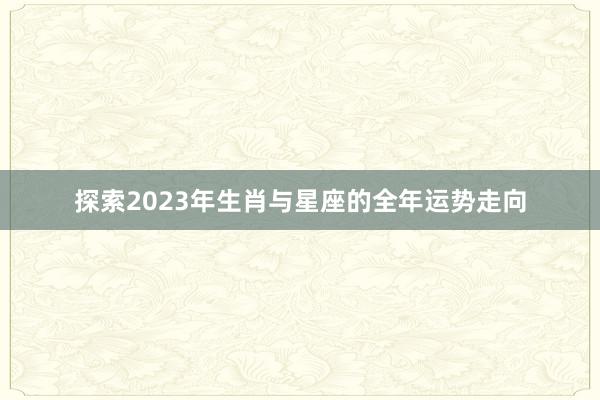 探索2023年生肖与星座的全年运势走向